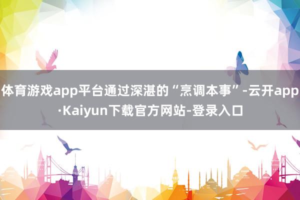 体育游戏app平台通过深湛的“烹调本事”-云开app·Kaiyun下载官方网站-登录入口