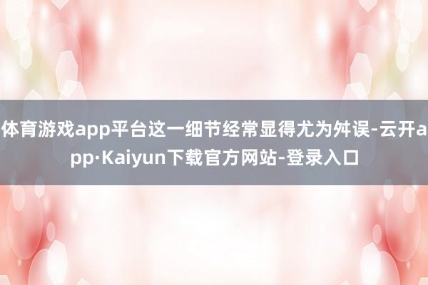 体育游戏app平台这一细节经常显得尤为舛误-云开app·Kaiyun下载官方网站-登录入口