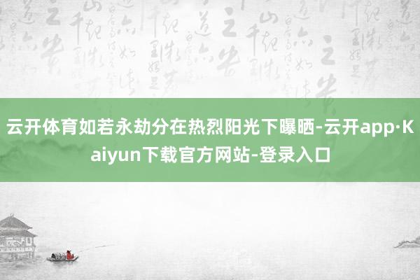 云开体育如若永劫分在热烈阳光下曝晒-云开app·Kaiyun下载官方网站-登录入口