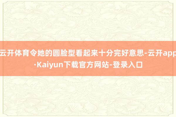 云开体育令她的圆脸型看起来十分完好意思-云开app·Kaiyun下载官方网站-登录入口