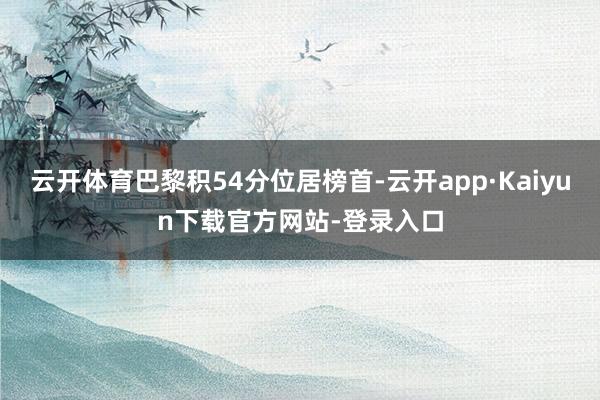 云开体育巴黎积54分位居榜首-云开app·Kaiyun下载官方网站-登录入口