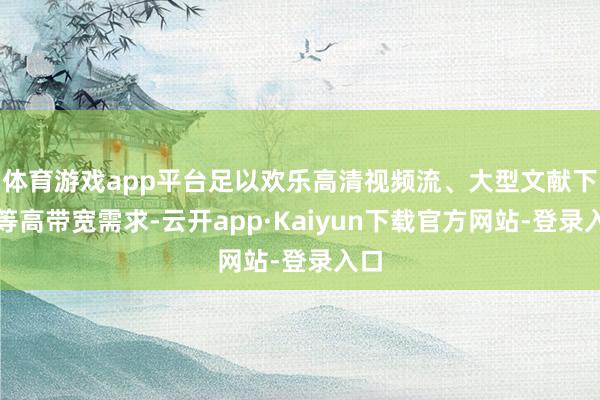 体育游戏app平台足以欢乐高清视频流、大型文献下载等高带宽需求-云开app·Kaiyun下载官方网站