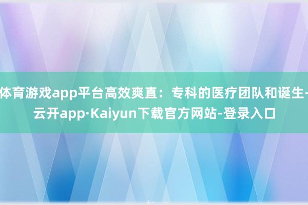 体育游戏app平台高效爽直：专科的医疗团队和诞生-云开app·Kaiyun下载官方网站-登录入口