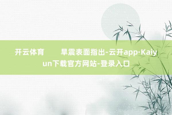 开云体育        旱震表面指出-云开app·Kaiyun下载官方网站-登录入口