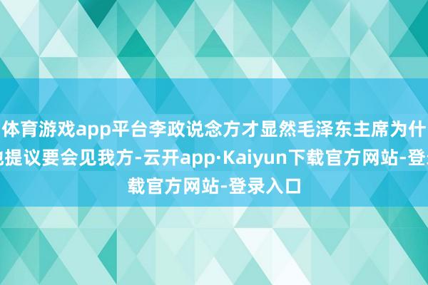 体育游戏app平台李政说念方才显然毛泽东主席为什么蓦地提议要会见我方-云开app·Kaiyun下载官方网站-登录入口