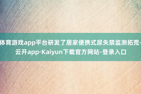 体育游戏app平台研发了居家便携式尿失禁监测拓荒-云开app·Kaiyun下载官方网站-登录入口