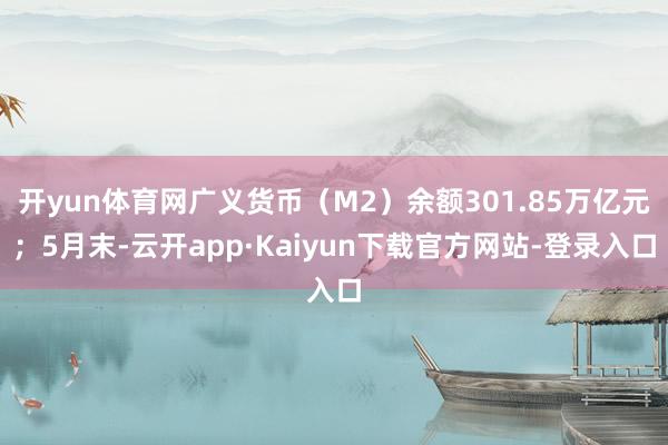 开yun体育网广义货币（M2）余额301.85万亿元；5月末-云开app·Kaiyun下载官方网站-登录入口