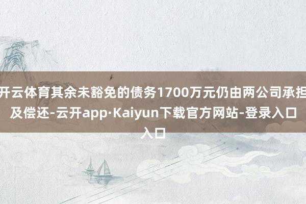 开云体育其余未豁免的债务1700万元仍由两公司承担及偿还-云开app·Kaiyun下载官方网站-登录