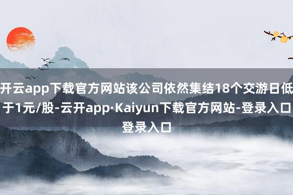 开云app下载官方网站该公司依然集结18个交游日低于1元/股-云开app·Kaiyun下载官方网站-