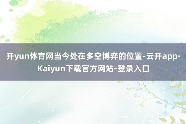 开yun体育网当今处在多空博弈的位置-云开app·Kaiyun下载官方网站-登录入口