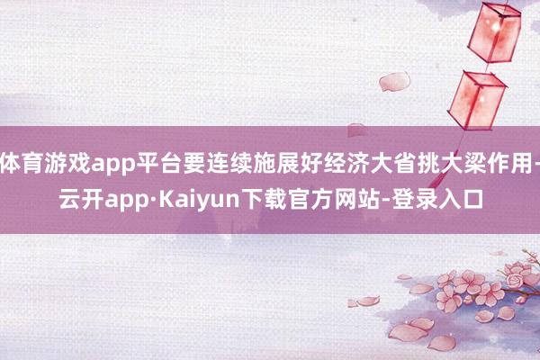 体育游戏app平台要连续施展好经济大省挑大梁作用-云开app·Kaiyun下载官方网站-登录入口