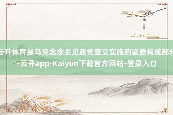 云开体育是马克念念主见政党竖立实施的紧要构成部分-云开app·Kaiyun下载官方网站-登录入口