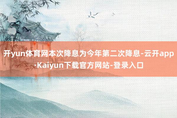 开yun体育网本次降息为今年第二次降息-云开app·Kaiyun下载官方网站-登录入口