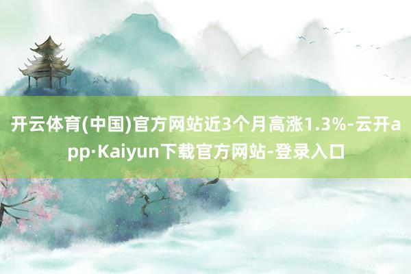 开云体育(中国)官方网站近3个月高涨1.3%-云开app·Kaiyun下载官方网站-登录入口