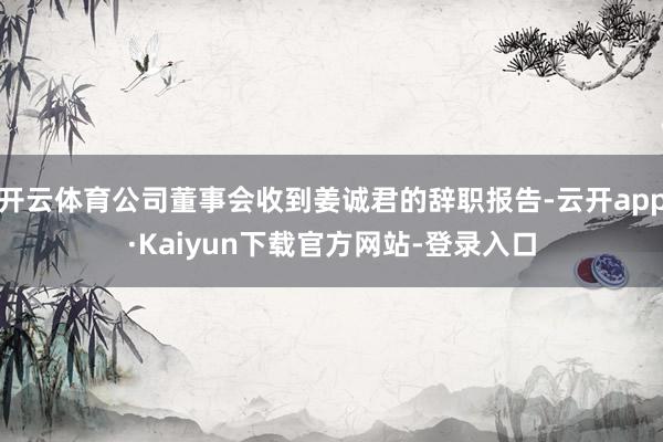 开云体育公司董事会收到姜诚君的辞职报告-云开app·Kaiyun下载官方网站-登录入口