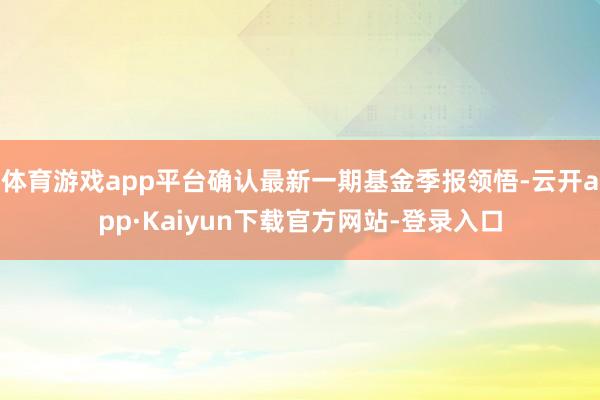 体育游戏app平台确认最新一期基金季报领悟-云开app·Kaiyun下载官方网站-登录入口