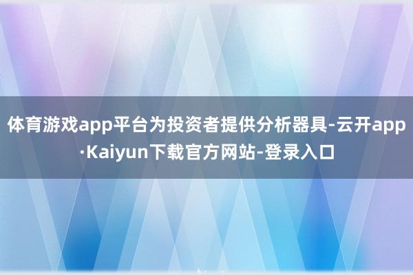 体育游戏app平台为投资者提供分析器具-云开app·Kaiyun下载官方网站-登录入口