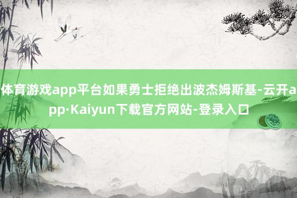 体育游戏app平台如果勇士拒绝出波杰姆斯基-云开app·Kaiyun下载官方网站-登录入口