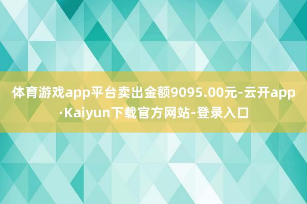 体育游戏app平台卖出金额9095.00元-云开app·Kaiyun下载官方网站-登录入口