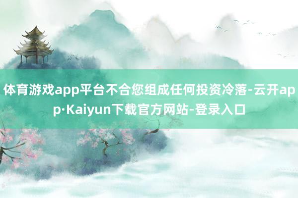 体育游戏app平台不合您组成任何投资冷落-云开app·Kaiyun下载官方网站-登录入口