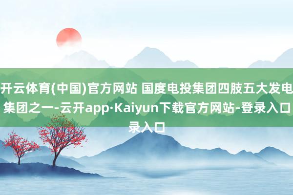 开云体育(中国)官方网站 国度电投集团四肢五大发电集团之一-云开app·Kaiyun下载官方网站-登