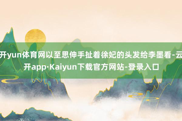 开yun体育网以至思伸手扯着徐妃的头发给李墨看-云开app·Kaiyun下载官方网站-登录入口