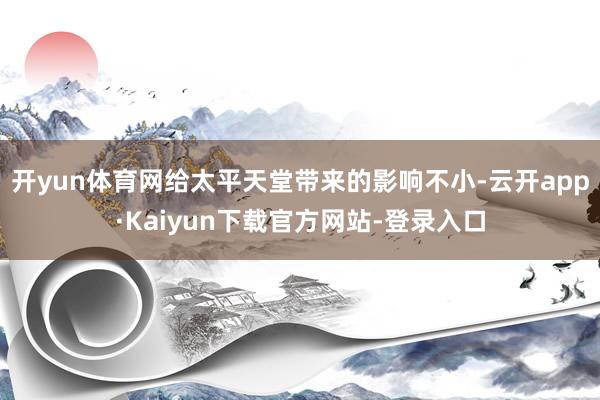 开yun体育网给太平天堂带来的影响不小-云开app·Kaiyun下载官方网站-登录入口