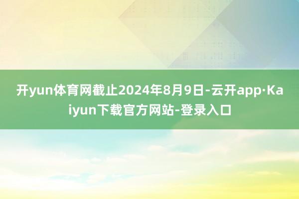 开yun体育网截止2024年8月9日-云开app·Kaiyun下载官方网站-登录入口