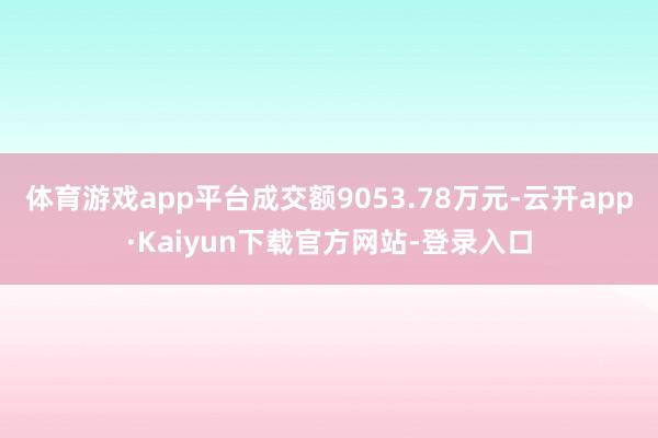 体育游戏app平台成交额9053.78万元-云开app·Kaiyun下载官方网站-登录入口