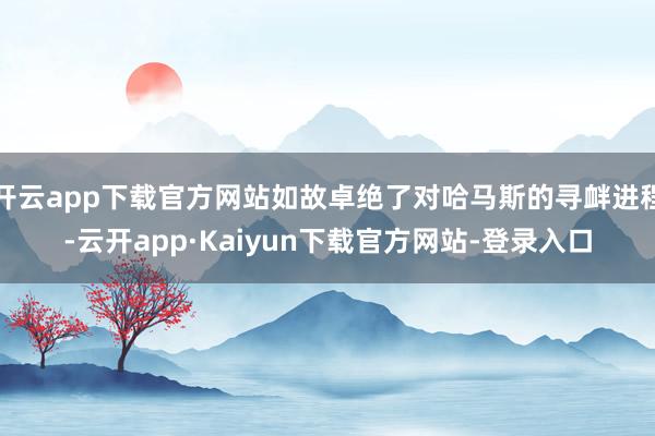 开云app下载官方网站如故卓绝了对哈马斯的寻衅进程-云开app·Kaiyun下载官方网站-登录入口