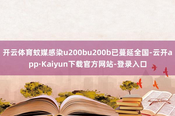 开云体育蚊媒感染u200bu200b已蔓延全国-云开app·Kaiyun下载官方网站-登录入口