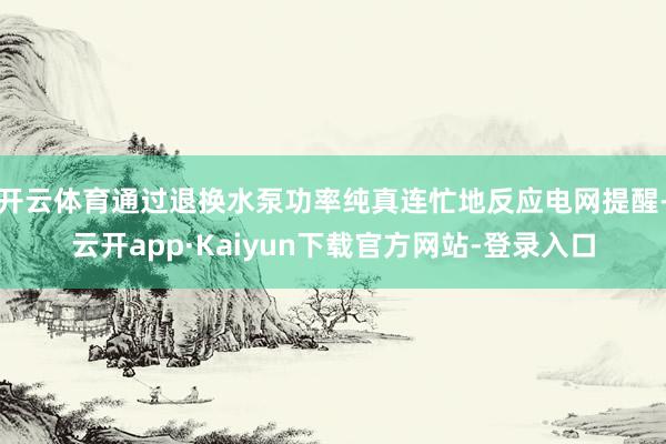 开云体育通过退换水泵功率纯真连忙地反应电网提醒-云开app·Kaiyun下载官方网站-登录入口