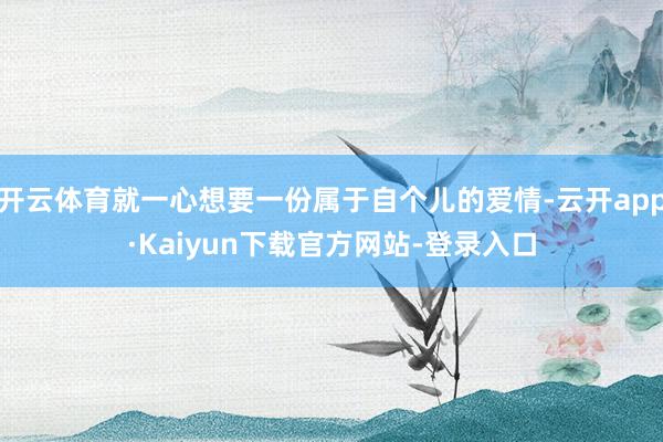 开云体育就一心想要一份属于自个儿的爱情-云开app·Kaiyun下载官方网站-登录入口