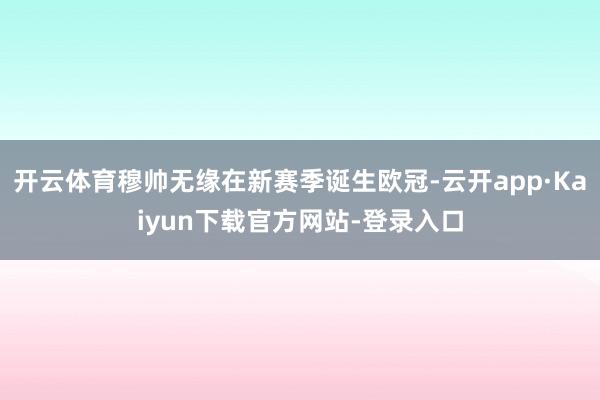 开云体育穆帅无缘在新赛季诞生欧冠-云开app·Kaiyun下载官方网站-登录入口