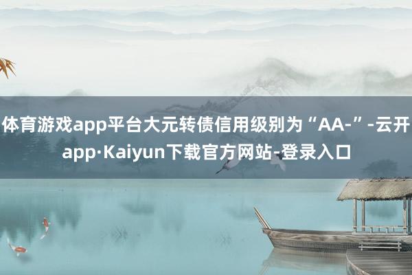 体育游戏app平台大元转债信用级别为“AA-”-云开app·Kaiyun下载官方网站-登录入口