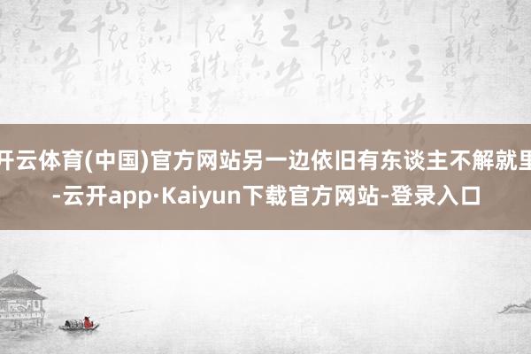 开云体育(中国)官方网站另一边依旧有东谈主不解就里-云开app·Kaiyun下载官方网站-登录入口