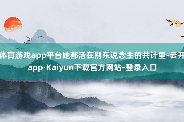 体育游戏app平台她都活在别东说念主的共计里-云开app·Kaiyun下载官方网站-登录入口