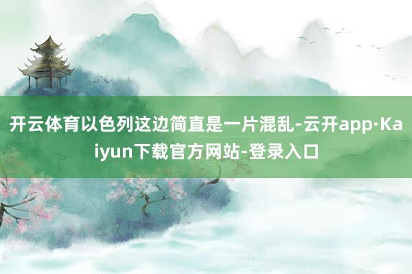 开云体育以色列这边简直是一片混乱-云开app·Kaiyun下载官方网站-登录入口