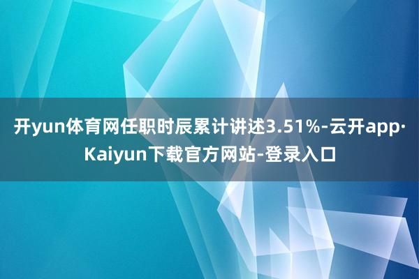 开yun体育网任职时辰累计讲述3.51%-云开app·Kaiyun下载官方网站-登录入口