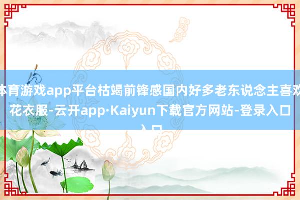 体育游戏app平台枯竭前锋感国内好多老东说念主喜欢花衣服-云开app·Kaiyun下载官方网站-登录入口