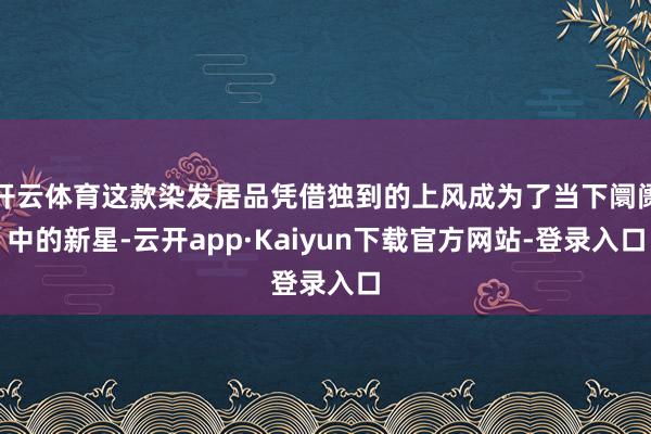 开云体育这款染发居品凭借独到的上风成为了当下阛阓中的新星-云开app·Kaiyun下载官方网站-登录