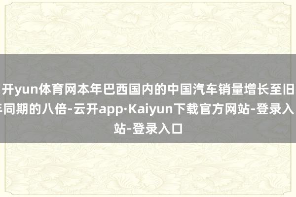 开yun体育网本年巴西国内的中国汽车销量增长至旧年同期的八倍-云开app·Kaiyun下载官方网站-登录入口