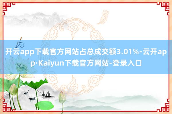 开云app下载官方网站占总成交额3.01%-云开app·Kaiyun下载官方网站-登录入口