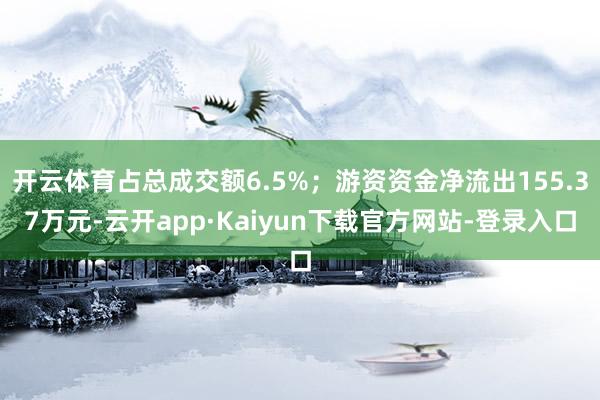 开云体育占总成交额6.5%；游资资金净流出155.37万元-云开app·Kaiyun下载官方网站-登录入口