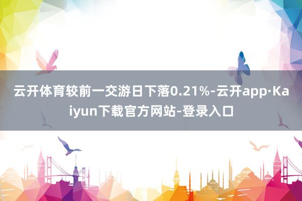 云开体育较前一交游日下落0.21%-云开app·Kaiyun下载官方网站-登录入口