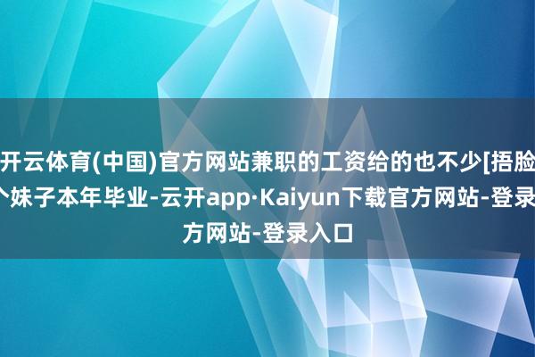 开云体育(中国)官方网站兼职的工资给的也不少[捂脸]三个妹子本年毕业-云开app·Kaiyun下载官