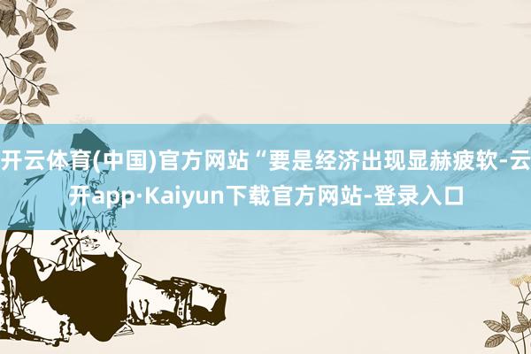 开云体育(中国)官方网站“要是经济出现显赫疲软-云开app·Kaiyun下载官方网站-登录入口