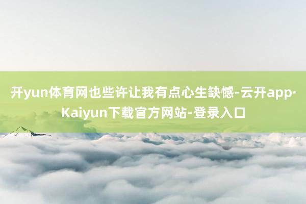 开yun体育网也些许让我有点心生缺憾-云开app·Kaiyun下载官方网站-登录入口