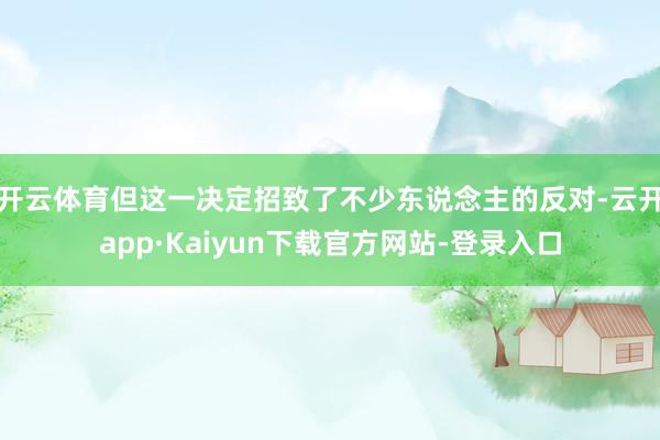 开云体育但这一决定招致了不少东说念主的反对-云开app·Kaiyun下载官方网站-登录入口