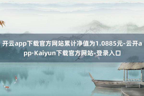 开云app下载官方网站累计净值为1.0885元-云开app·Kaiyun下载官方网站-登录入口